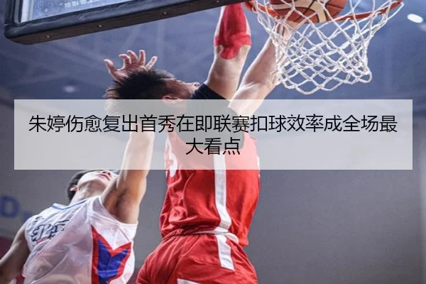 朱婷伤愈复出首秀在即联赛扣球效率成全场最大看点